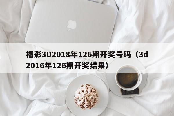 福彩3D2018年126期开奖号码（3d2016年126期开奖结果）