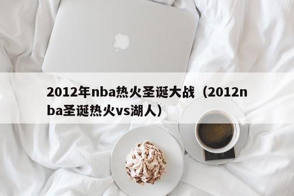 2012年nba热火圣诞大战（2012nba圣诞热火vs湖人）