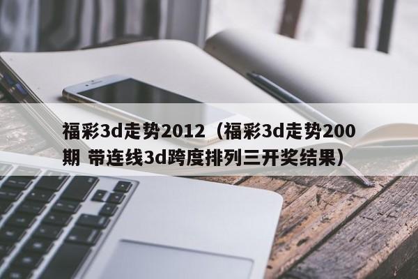 福彩3d走势2012（福彩3d走势200期 带连线3d跨度排列三开奖结果）