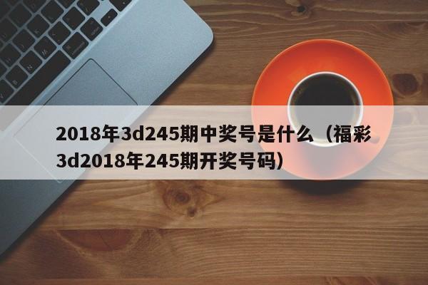 2018年3d245期中奖号是什么（福彩3d2018年245期开奖号码）