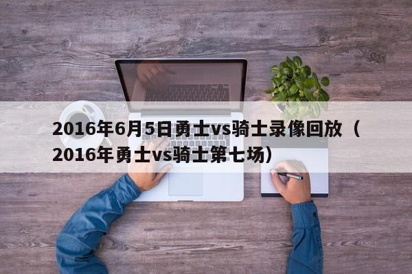 2016年6月5日勇士vs骑士录像回放（2016年勇士vs骑士第七场）