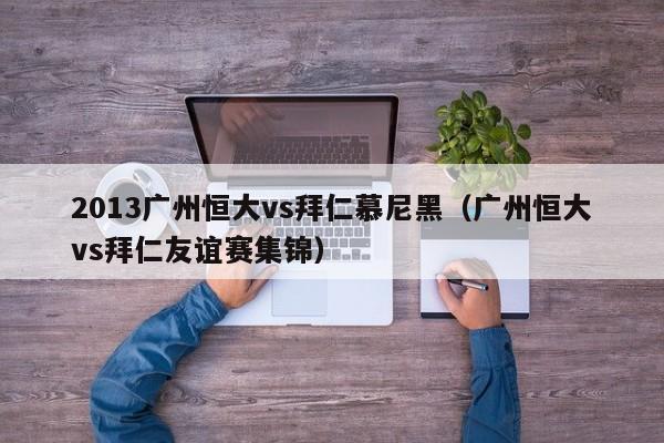 2013广州恒大vs拜仁慕尼黑（广州恒大vs拜仁友谊赛集锦）