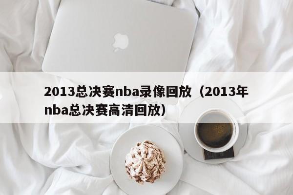 2013总决赛nba录像回放（2013年nba总决赛高清回放）