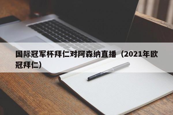 国际冠军杯拜仁对阿森纳直播（2021年欧冠拜仁）