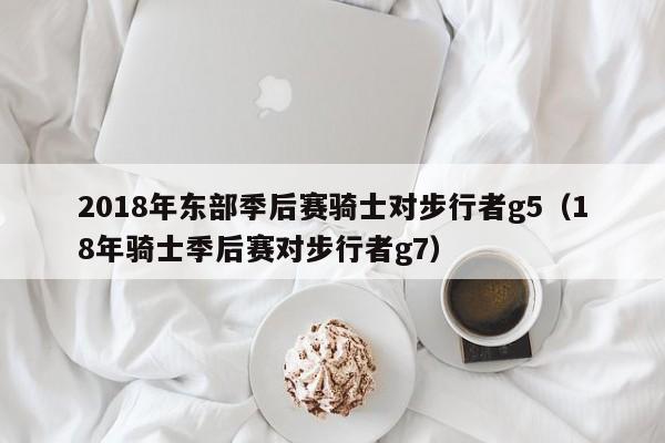 2018年东部季后赛骑士对步行者g5（18年骑士季后赛对步行者g7）