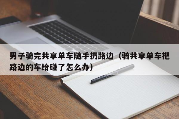 男子骑完共享单车随手扔路边（骑共享单车把路边的车给碰了怎么办）