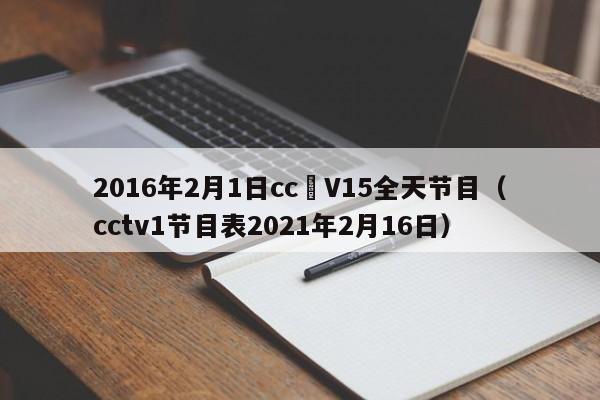 2016年2月1日cc丅V15全天节目（cctv1节目表2021年2月16日）