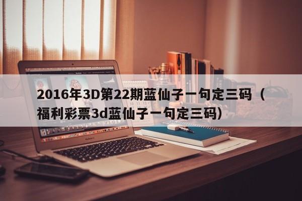 2016年3D第22期蓝仙子一句定三码（福利彩票3d蓝仙子一句定三码）