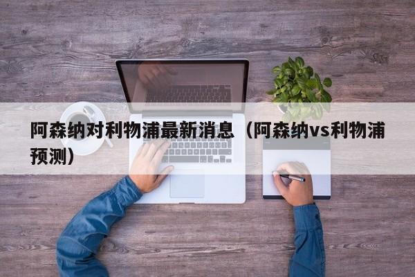 阿森纳对利物浦最新消息（阿森纳vs利物浦预测）