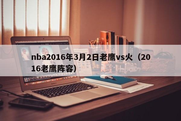 nba2016年3月2日老鹰vs火（2016老鹰阵容）