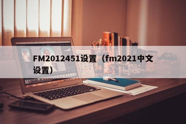 FM2012451设置（fm2021中文设置）