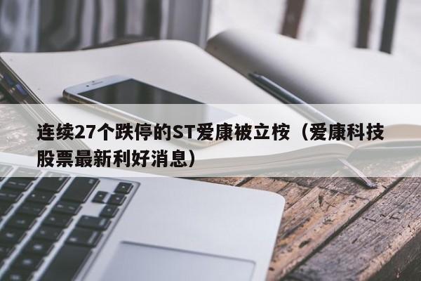 连续27个跌停的ST爱康被立桉（爱康科技股票最新利好消息）