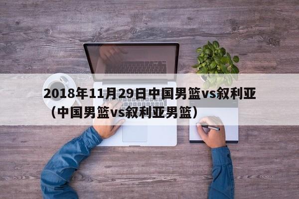 2018年11月29日中国男篮vs叙利亚（中国男篮vs叙利亚男篮）