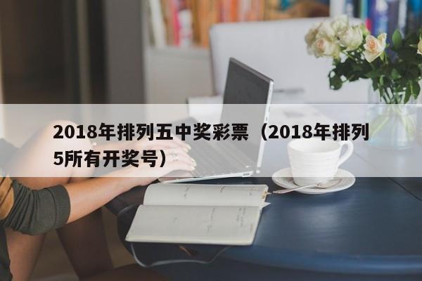 2018年排列五中奖彩票（2018年排列5所有开奖号）