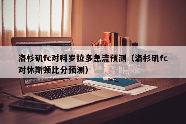 洛杉矶fc对科罗拉多急流预测（洛杉矶fc对休斯顿比分预测）