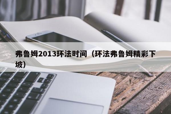 弗鲁姆2013环法时间（环法弗鲁姆精彩下坡）