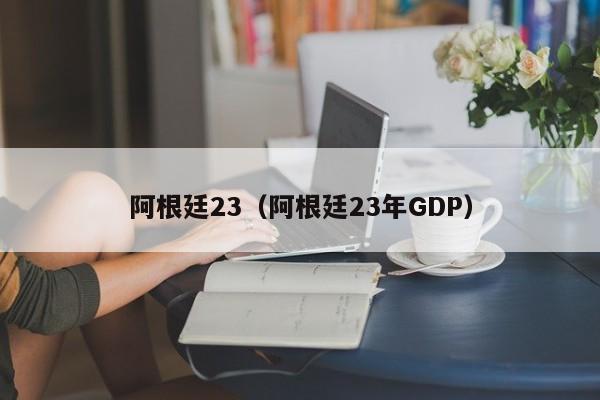 阿根廷23（阿根廷23年GDP）