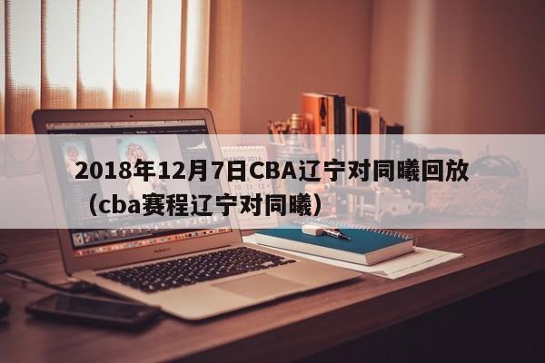 2018年12月7日CBA辽宁对同曦回放（cba赛程辽宁对同曦）