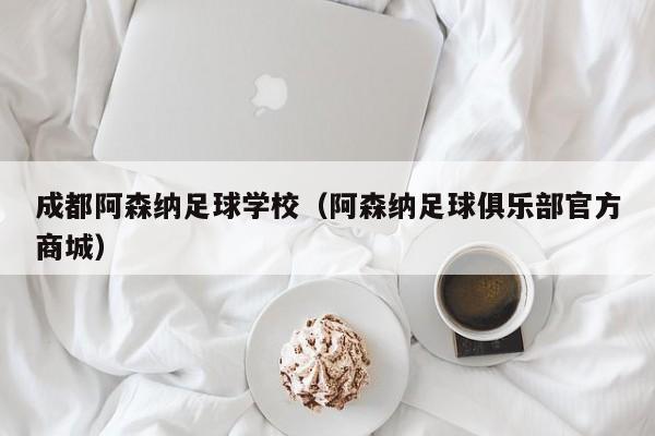 成都阿森纳足球学校（阿森纳足球俱乐部官方商城）