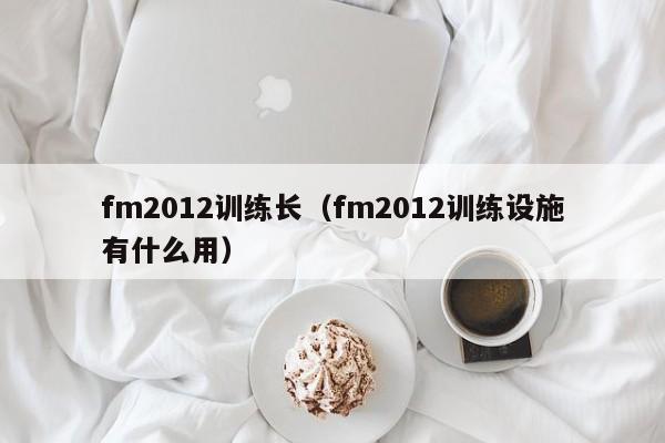 fm2012训练长（fm2012训练设施有什么用）