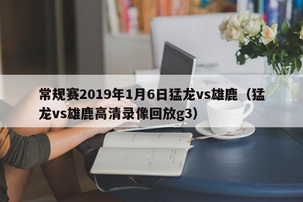 常规赛2019年1月6日猛龙vs雄鹿（猛龙vs雄鹿高清录像回放g3）