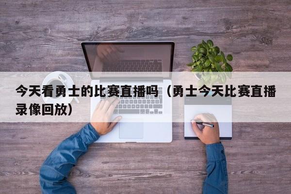 今天看勇士的比赛直播吗（勇士今天比赛直播录像回放）