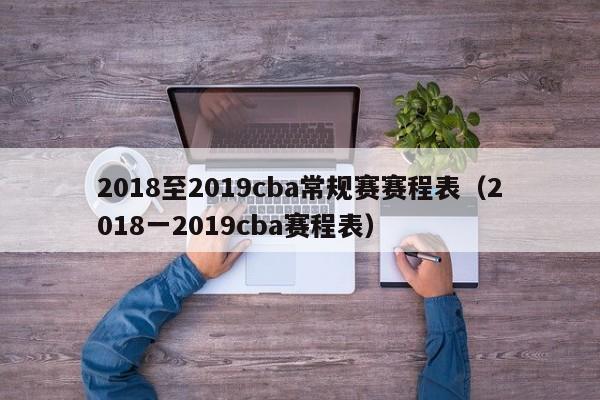 2018至2019cba常规赛赛程表（2018一2019cba赛程表）