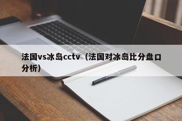 法国vs冰岛cctv（法国对冰岛比分盘口分析）