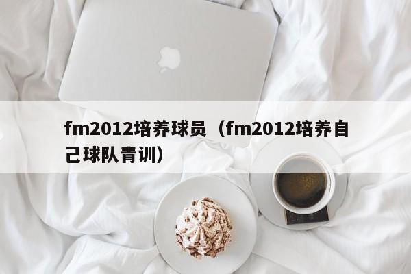 fm2012培养球员（fm2012培养自己球队青训）