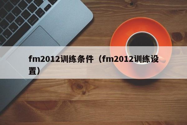 fm2012训练条件（fm2012训练设置）