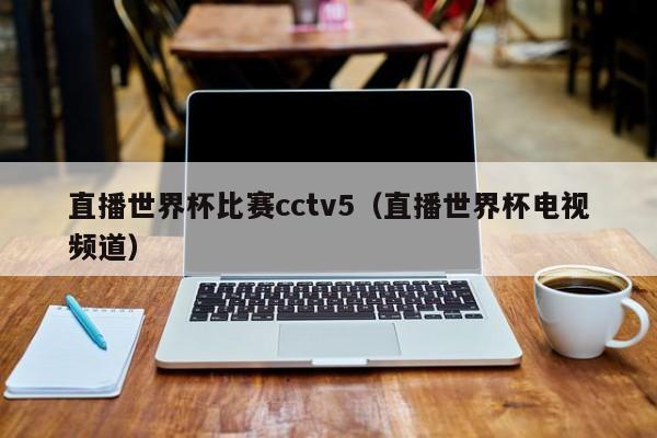 直播世界杯比赛cctv5（直播世界杯电视频道）