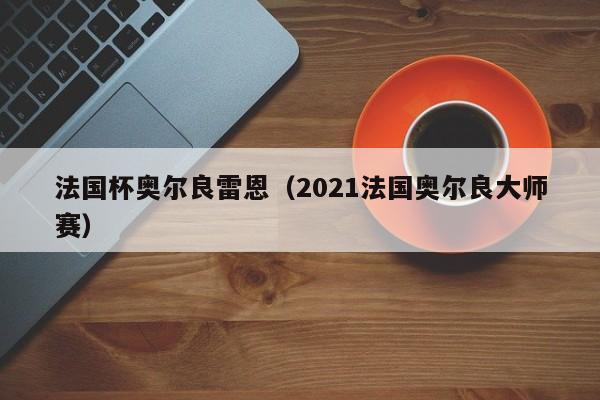 法国杯奥尔良雷恩（2021法国奥尔良大师赛）