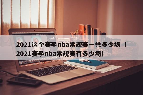 2021这个赛季nba常规赛一共多少场（2021赛季nba常规赛有多少场）