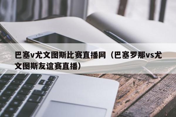 巴塞v尤文图斯比赛直播网（巴塞罗那vs尤文图斯友谊赛直播）