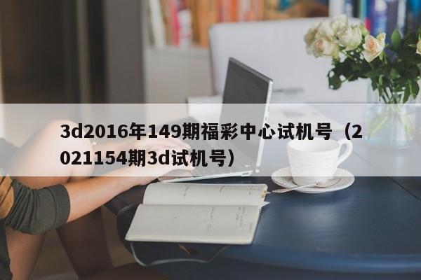 3d2016年149期福彩中心试机号（2021154期3d试机号）