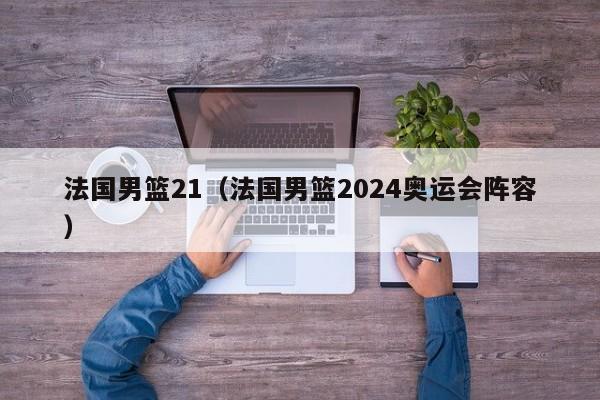 法国男篮21（法国男篮2024奥运会阵容）