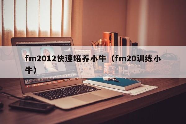 fm2012快速培养小牛（fm20训练小牛）