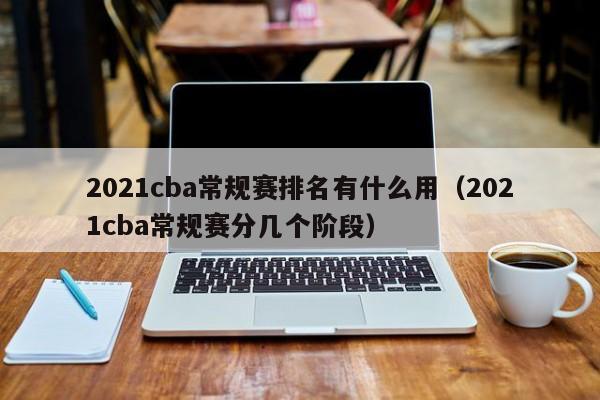 2021cba常规赛排名有什么用（2021cba常规赛分几个阶段）