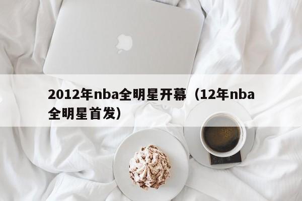 2012年nba全明星开幕（12年nba全明星首发）