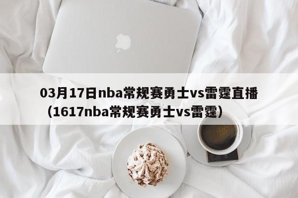 03月17日nba常规赛勇士vs雷霆直播（1617nba常规赛勇士vs雷霆）