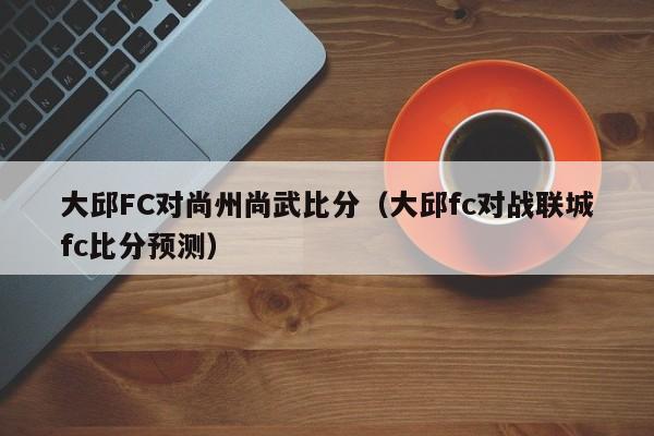 大邱FC对尚州尚武比分（大邱fc对战联城fc比分预测）