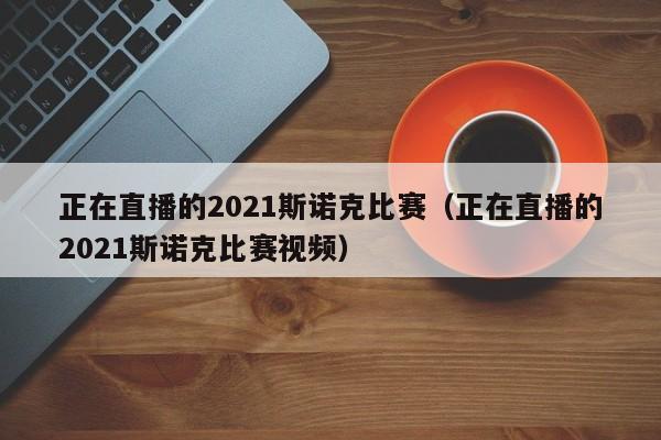 正在直播的2021斯诺克比赛（正在直播的2021斯诺克比赛视频）