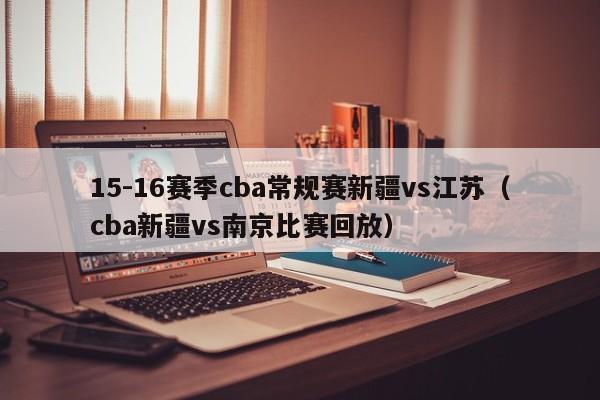 15-16赛季cba常规赛新疆vs江苏（cba新疆vs南京比赛回放）