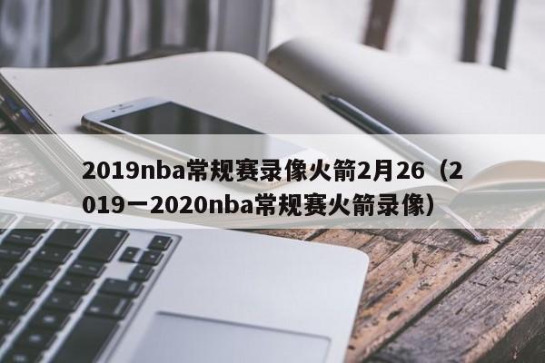 2019nba常规赛录像火箭2月26（2019一2020nba常规赛火箭录像）