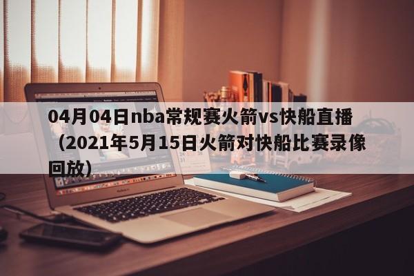 04月04日nba常规赛火箭vs快船直播（2021年5月15日火箭对快船比赛录像回放）