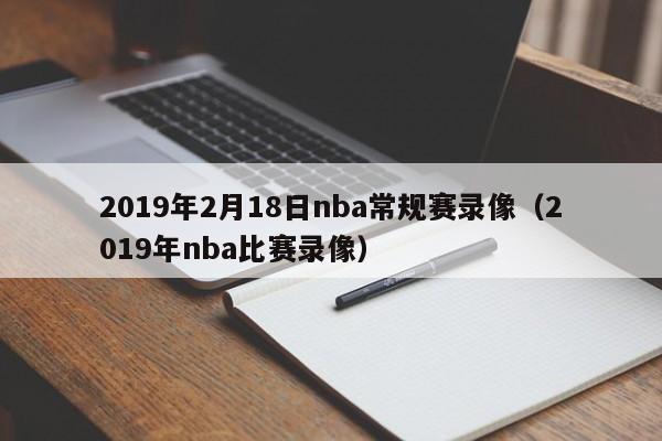 2019年2月18日nba常规赛录像（2019年nba比赛录像）