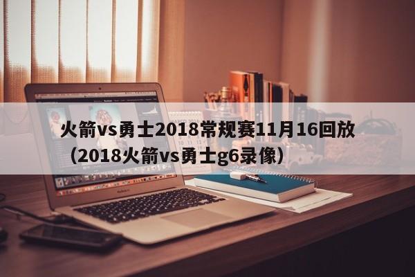 火箭vs勇士2018常规赛11月16回放（2018火箭vs勇士g6录像）