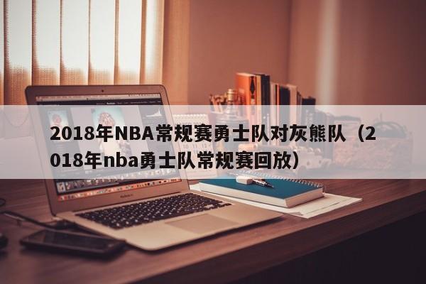 2018年NBA常规赛勇士队对灰熊队（2018年nba勇士队常规赛回放）