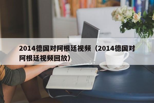 2014德国对阿根廷视频（2014德国对阿根廷视频回放）