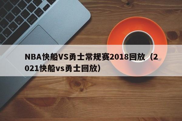 NBA快船VS勇士常规赛2018回放（2021快船vs勇士回放）